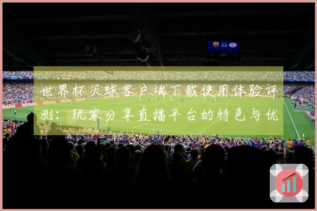 世界杯买球客户端下载使用体验评测：玩家分享直播平台的特色与优势