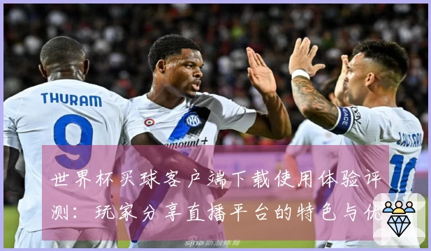 世界杯买球客户端下载使用体验评测：玩家分享直播平台的特色与优势