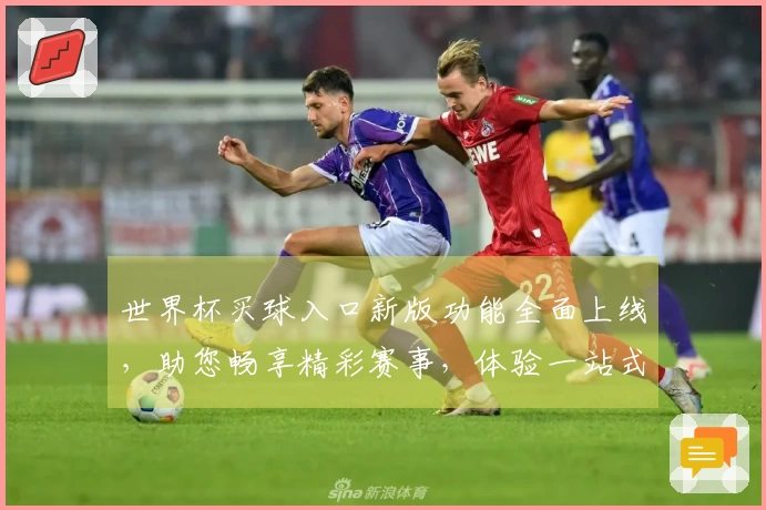 世界杯买球入口新版功能全面上线，助您畅享精彩赛事，体验一站式便捷服务