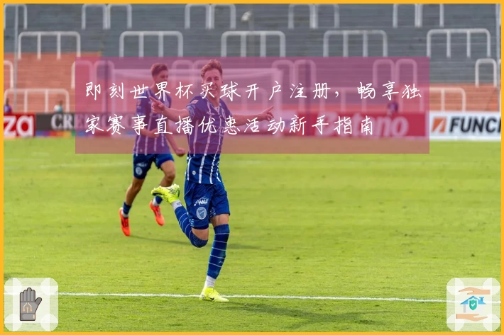 即刻世界杯买球开户注册，畅享独家赛事直播优惠活动新手指南