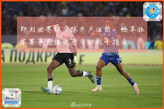 即刻世界杯买球开户注册，畅享独家赛事直播优惠活动新手指南