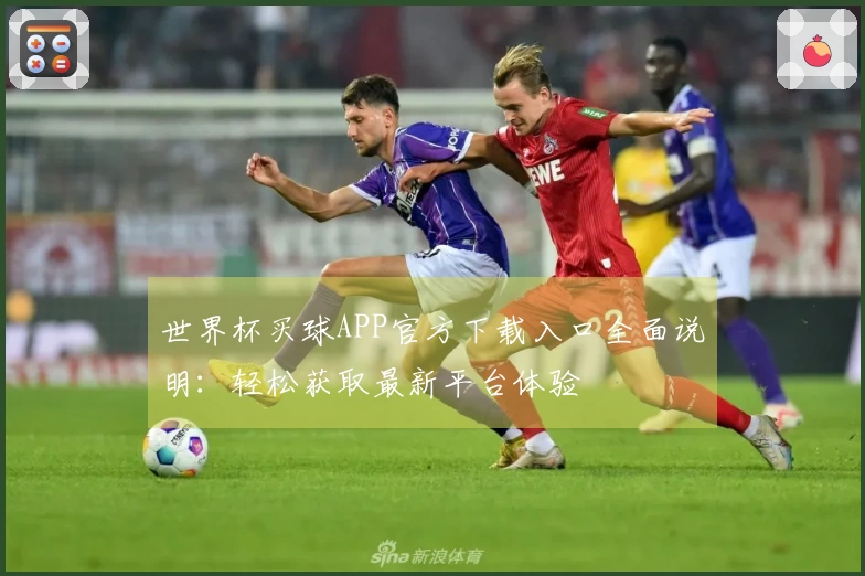 世界杯买球APP官方下载入口全面说明：轻松获取最新平台体验