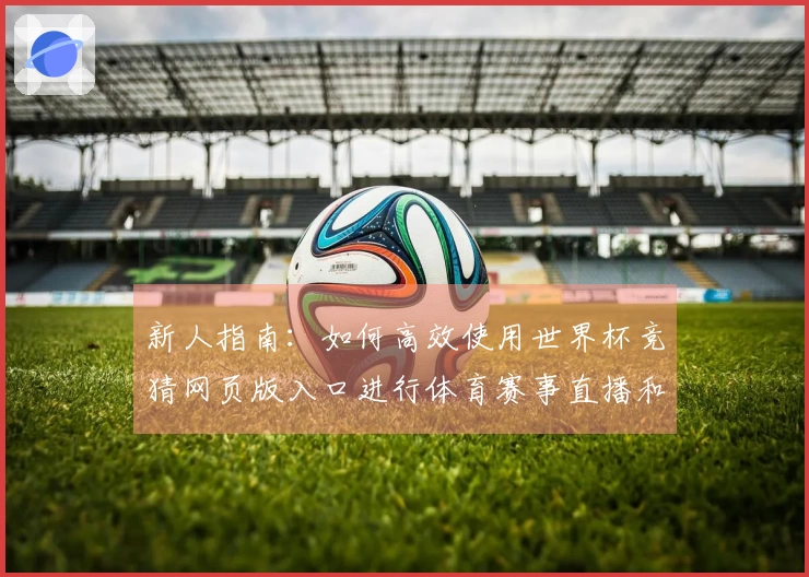 新人指南：如何高效使用世界杯竞猜网页版入口进行体育赛事直播和互动体验