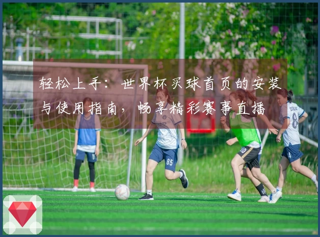 轻松上手：世界杯买球首页的安装与使用指南，畅享精彩赛事直播