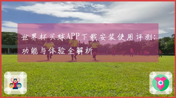 世界杯买球APP下载安装使用评测：功能与体验全解析
